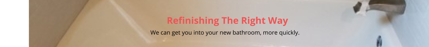 Refinishing The Right Way                                                                                                                                                         We can get you into your new bathroom, more quickly.